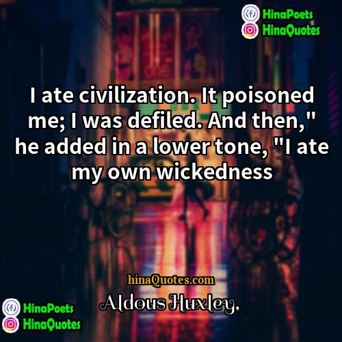 Aldous Huxley Quotes | I ate civilization. It poisoned me; I